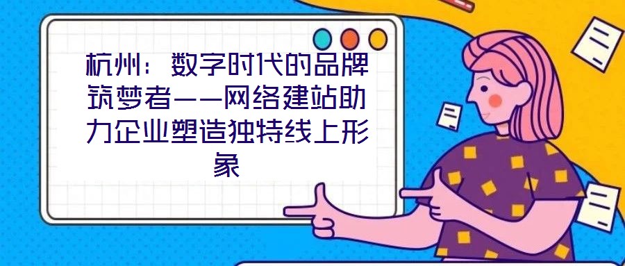 杭州:数字时代的品牌筑梦者——网络建站助力企业塑造独特线上形象