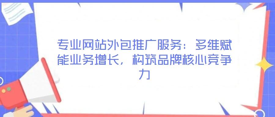 专业网站外包推广服务:多维赋能业务增长,构筑品牌核心竞争力