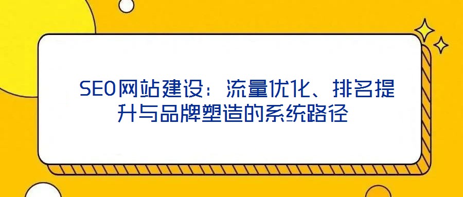 SEO网站建设:流量优化、排名提升与品牌塑造的系统路径