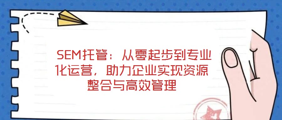 SEM托管:从零起步到专业化运营,助力企业实现资源整合与高效管理