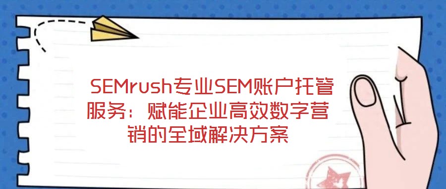SEMrush专业SEM账户托管服务:赋能企业高效数字营销的全域解决方案