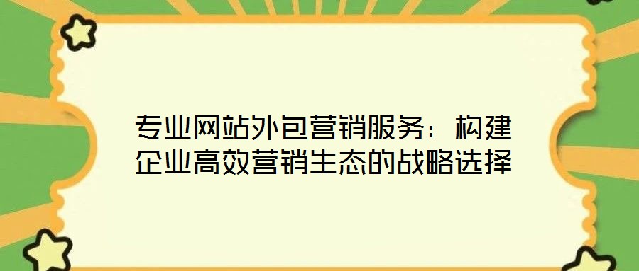 专业网站外包营销服务:构建企业高效营销生态的战略选择