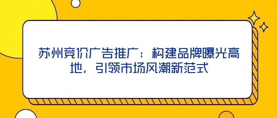 苏州竞价广告推广：构建品牌曝光高地，引领市场风潮新范式