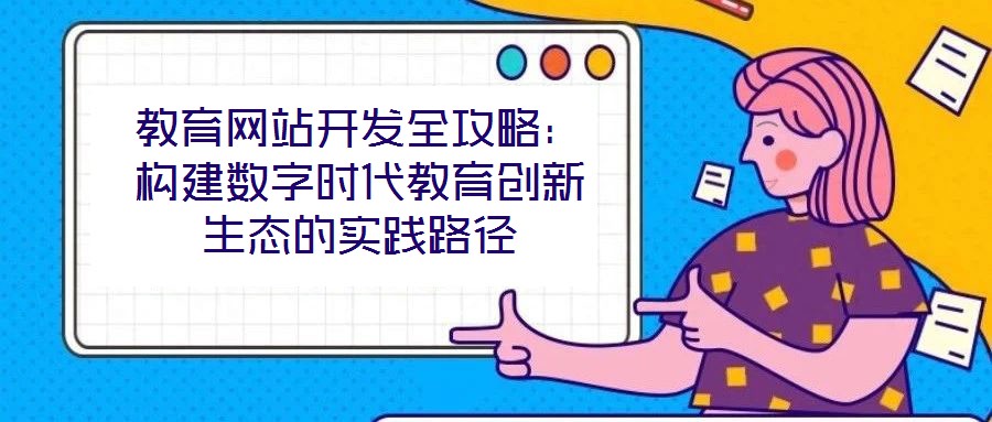 教育网站开发全攻略:构建数字时代教育创新生态的实践路径