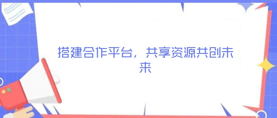 搭建合作平台，共享资源共创未来