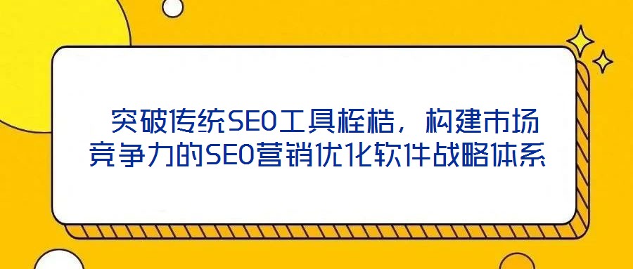 突破传统SEO工具桎梏,构建市场竞争力的SEO营销优化软件战略体系