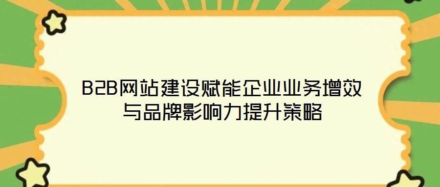 B2B网站建设赋能企业业务增效与品牌影响力提升策略