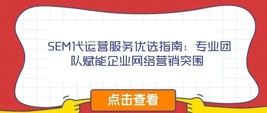 SEM代运营服务优选指南:专业团队赋能企业网络营销突围