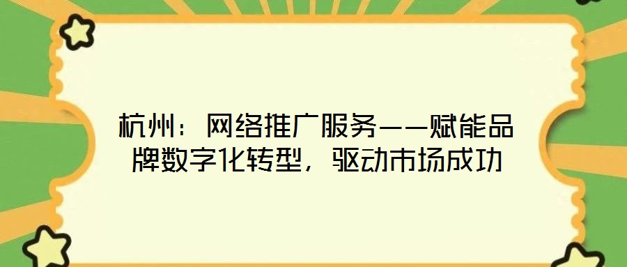 杭州:网络推广服务——赋能品牌数字化转型,驱动市场成功