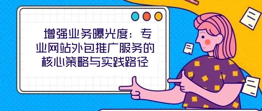 增强业务曝光度:专业网站外包推广服务的核心策略与实践路径