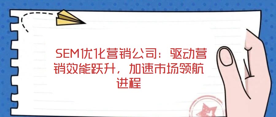 SEM优化营销公司:驱动营销效能跃升,加速市场领航进程