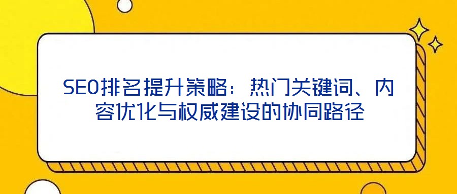SEO排名提升策略：热门关键词、内容优化与权威建设的协同路径
