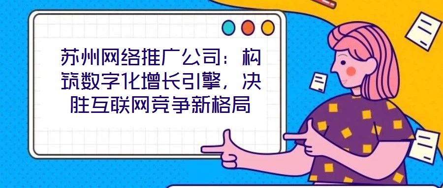 苏州网络推广公司:构筑数字化增长引擎,决胜互联网竞争新格局
