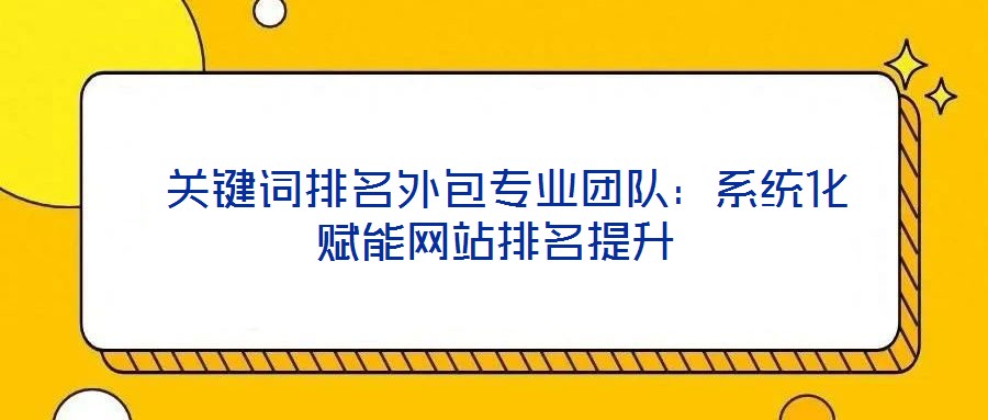 关键词排名外包专业团队:系统化赋能网站排名提升