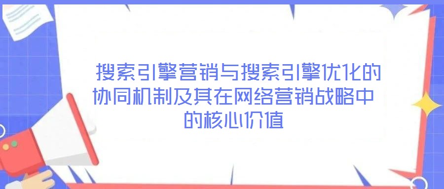  搜索引擎营销与搜索引擎优化的协同机制及其在网络营销战略中的核心价值