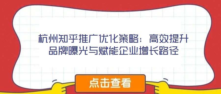 杭州知乎推广优化策略:高效提升品牌曝光与赋能企业增长路径