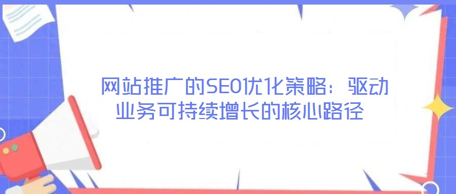 网站推广的SEO优化策略:驱动业务可持续增长的核心路径