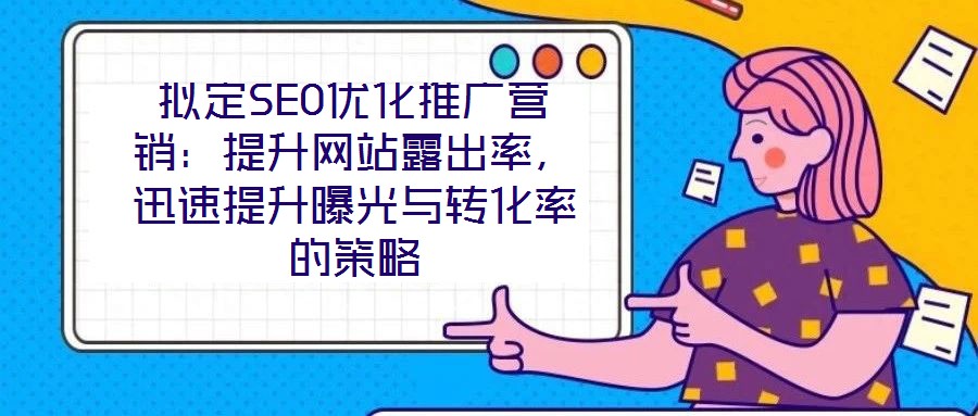 拟定SEO优化推广营销:提升网站露出率,迅速提升曝光与转化率的策略