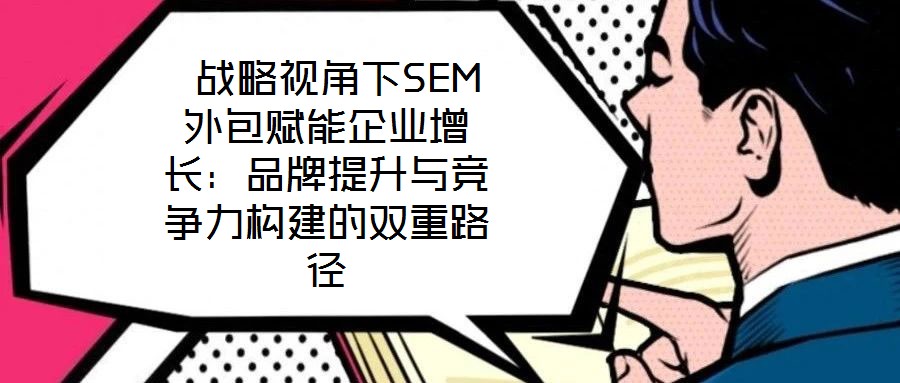 战略视角下SEM外包赋能企业增长:品牌提升与竞争力构建的双重路径
