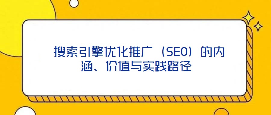 搜索引擎优化推广(SEO)的内涵、价值与实践路径