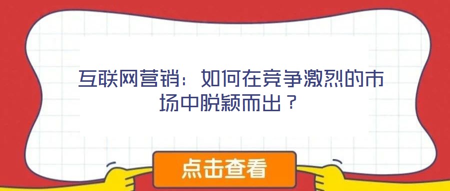 互联网营销:如何在竞争激烈的市场中脱颖而出?