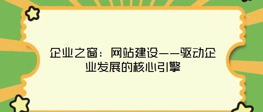 企业之窗:网站建设——驱动企业发展的核心引擎