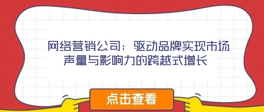 网络营销公司:驱动品牌实现市场声量与影响力的跨越式增长