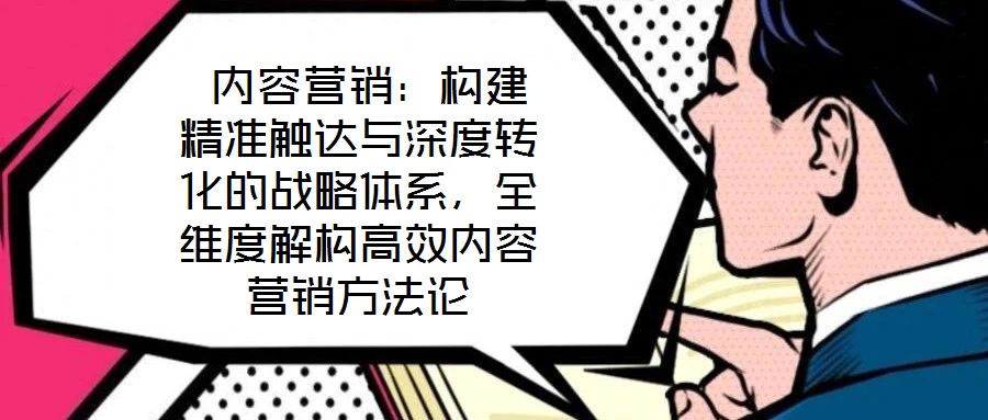 内容营销:构建精准触达与深度转化的战略体系,全维度解构高效内容营销方法论