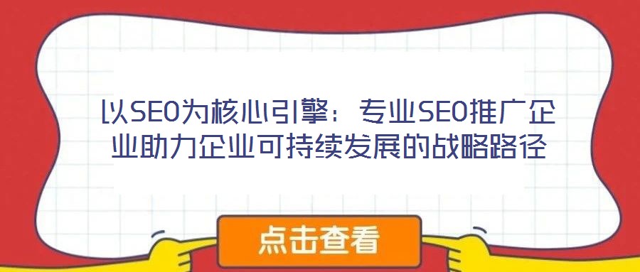 以SEO为核心引擎:专业SEO推广企业助力企业可持续发展的战略路径