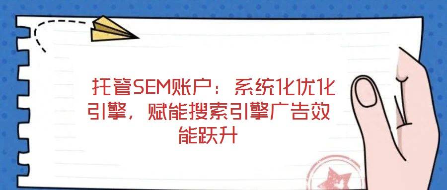 托管SEM账户:系统化优化引擎,赋能搜索引擎广告效能跃升