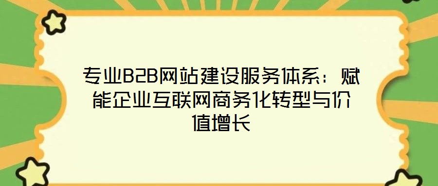专业B2B网站建设服务体系:赋能企业互联网商务化转型与价值增长