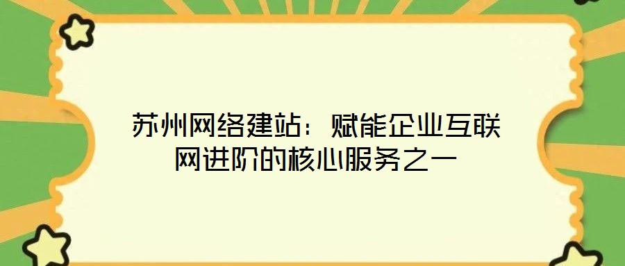 苏州网络建站:赋能企业互联网进阶的核心服务之一