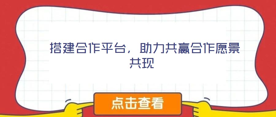 搭建合作平台,助力共赢合作愿景共现