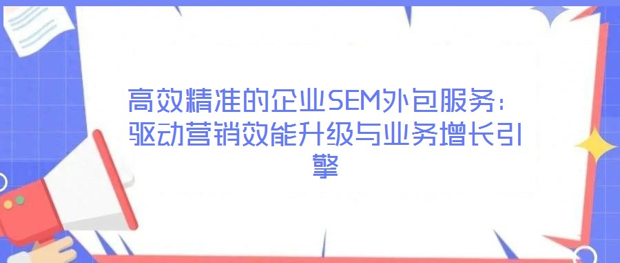 高效精准的企业SEM外包服务：驱动营销效能升级与业务增长引擎