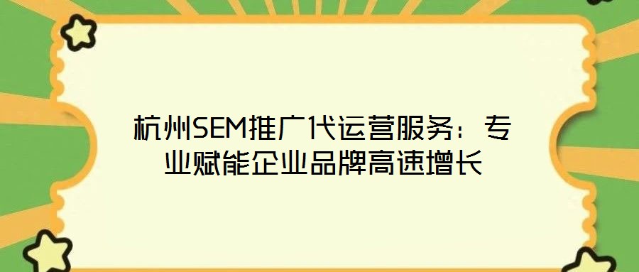 杭州SEM推广代运营服务:专业赋能企业品牌高速增长