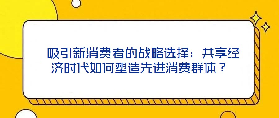 吸引新消费者的战略选择:共享经济时代如何塑造先进消费群体?