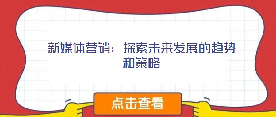 新媒体营销:探索未来发展的趋势和策略