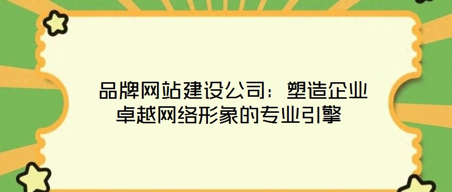  品牌网站建设公司：塑造企业卓越网络形象的专业引擎
