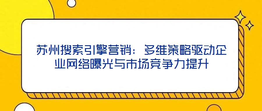 苏州搜索引擎营销:多维策略驱动企业网络曝光与市场竞争力提升