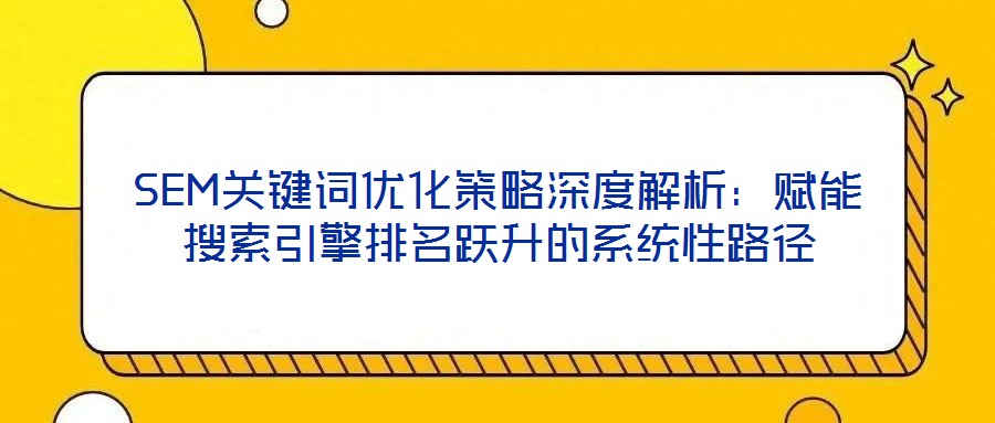 SEM关键词优化策略深度解析:赋能搜索引擎排名跃升的系统性路径