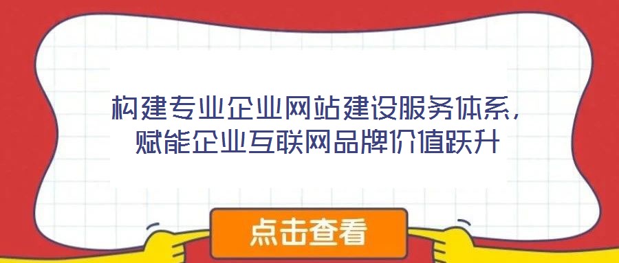  构建专业企业网站建设服务体系，赋能企业互联网品牌价值跃升