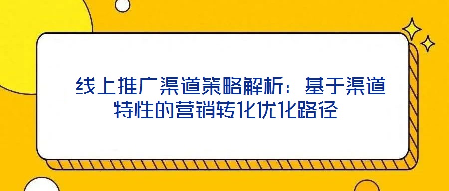 线上推广渠道策略解析:基于渠道特性的营销转化优化路径