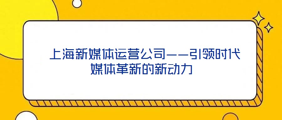  上海新媒体运营公司——引领时代媒体革新的新动力
