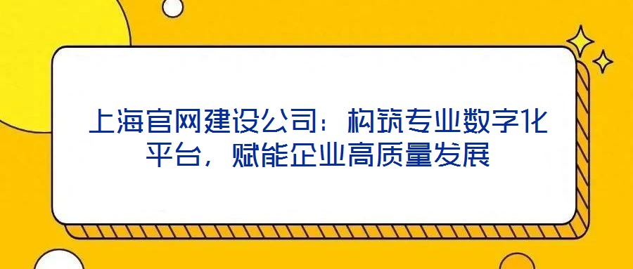 上海官网建设公司:构筑专业数字化平台,赋能企业高质量发展