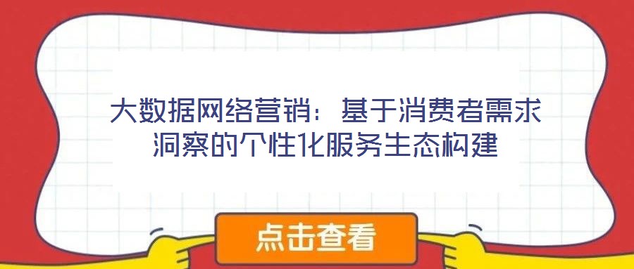 大数据网络营销:基于消费者需求洞察的个性化服务生态构建