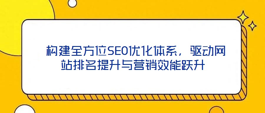  构建全方位SEO优化体系，驱动网站排名提升与营销效能跃升