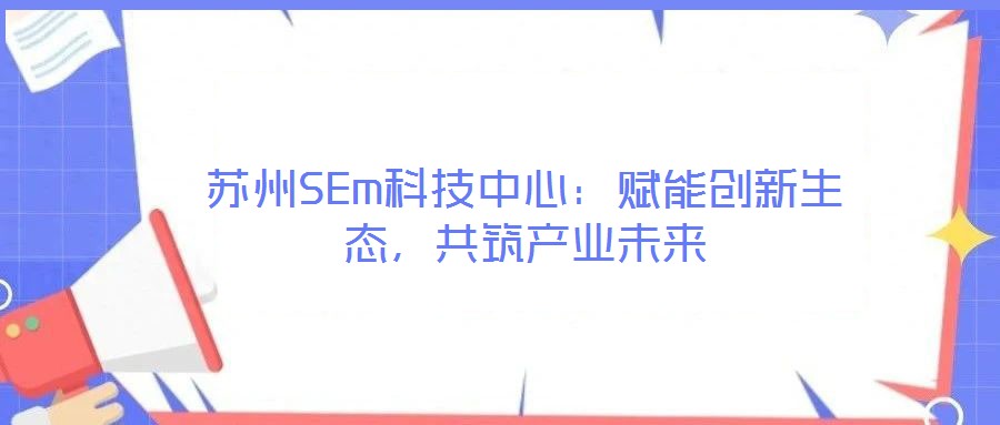 苏州SEm科技中心:赋能创新生态,共筑产业未来