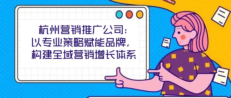 杭州营销推广公司:以专业策略赋能品牌,构建全域营销增长体系