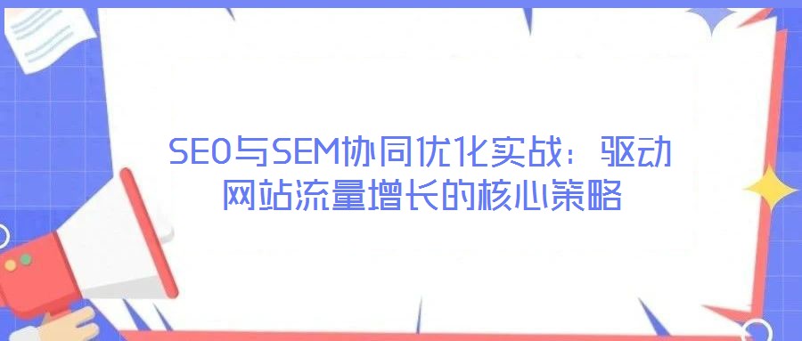 SEO与SEM协同优化实战:驱动网站流量增长的核心策略