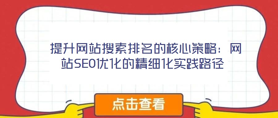 提升网站搜索排名的核心策略:网站SEO优化的精细化实践路径
